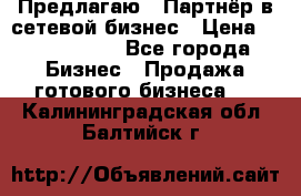 Предлагаю : Партнёр в сетевой бизнес › Цена ­ 1 500 000 - Все города Бизнес » Продажа готового бизнеса   . Калининградская обл.,Балтийск г.